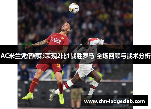 AC米兰凭借精彩表现2比1战胜罗马 全场回顾与战术分析