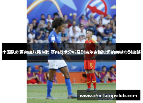 中国队能否突破八强考验 赛前战术分析及对吉尔吉斯斯坦的关键应对策略