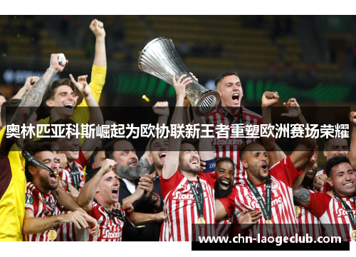 奥林匹亚科斯崛起为欧协联新王者重塑欧洲赛场荣耀