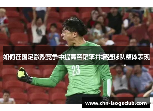 如何在国足激烈竞争中提高容错率并增强球队整体表现