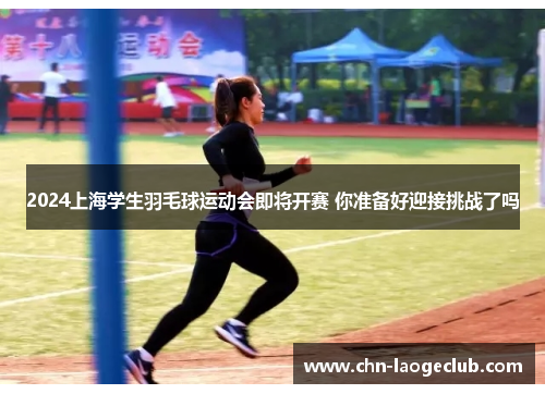 2024上海学生羽毛球运动会即将开赛 你准备好迎接挑战了吗