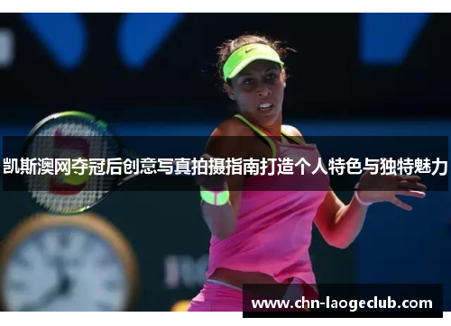 凯斯澳网夺冠后创意写真拍摄指南打造个人特色与独特魅力
