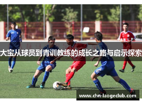 大宝从球员到青训教练的成长之路与启示探索