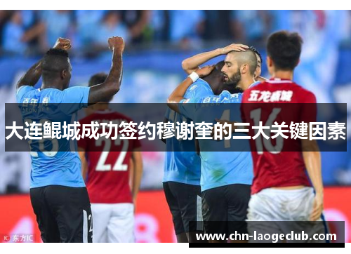 大连鲲城成功签约穆谢奎的三大关键因素