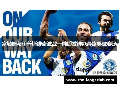 富勒姆与伊普斯维奇激战一触即发谁能最终笑傲赛场