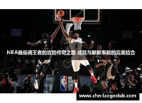 NBA最低调王者的攻防传奇之路 成就与默默奉献的完美结合
