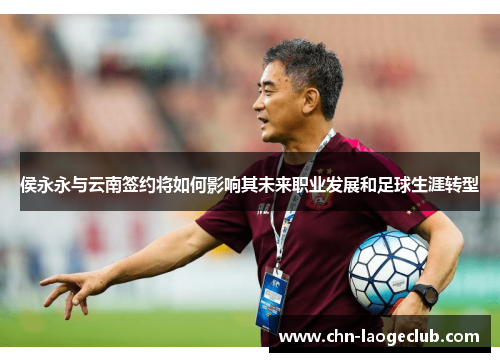 侯永永与云南签约将如何影响其未来职业发展和足球生涯转型