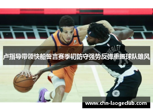 卢指导带领快船誓言赛季初防守强势反弹重振球队雄风