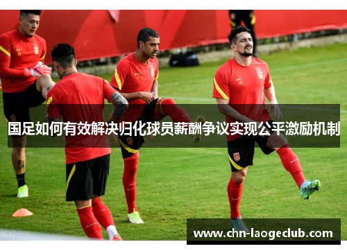 国足如何有效解决归化球员薪酬争议实现公平激励机制