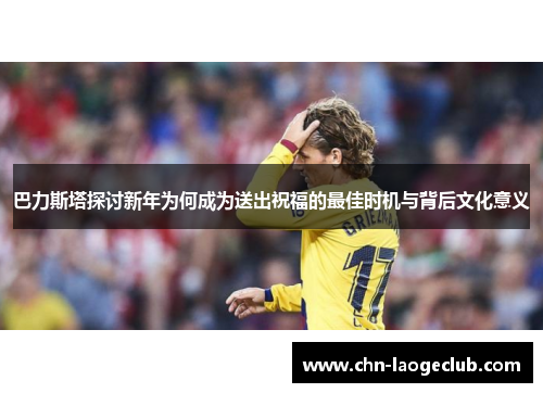 巴力斯塔探讨新年为何成为送出祝福的最佳时机与背后文化意义