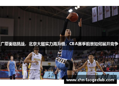广厦面临挑战，北京大腿实力再升级，CBA赛季前景如何展开竞争