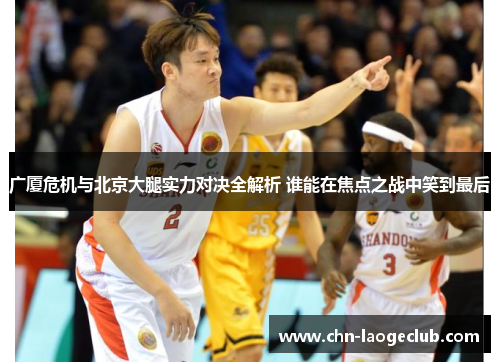 广厦危机与北京大腿实力对决全解析 谁能在焦点之战中笑到最后