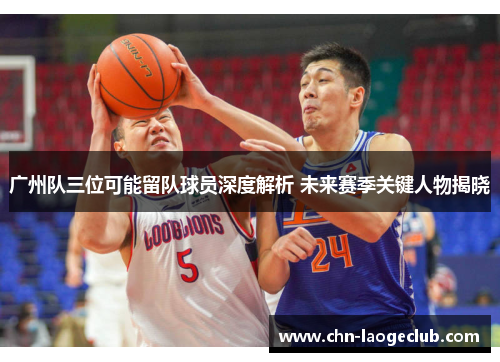 广州队三位可能留队球员深度解析 未来赛季关键人物揭晓
