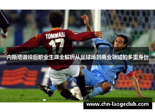 内斯塔退役后职业生涯全解析从足球场到商业领域的多重身份