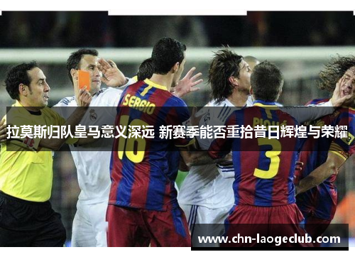 拉莫斯归队皇马意义深远 新赛季能否重拾昔日辉煌与荣耀