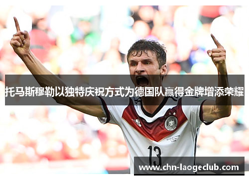 托马斯穆勒以独特庆祝方式为德国队赢得金牌增添荣耀