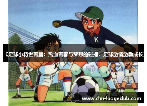 《足球小将世青篇：热血青春与梦想的碰撞，足球激情激励成长》