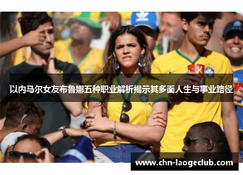 以内马尔女友布鲁娜五种职业解析揭示其多面人生与事业路径