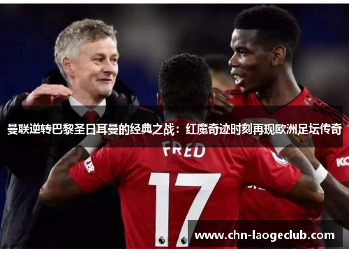 曼联逆转巴黎圣日耳曼的经典之战：红魔奇迹时刻再现欧洲足坛传奇