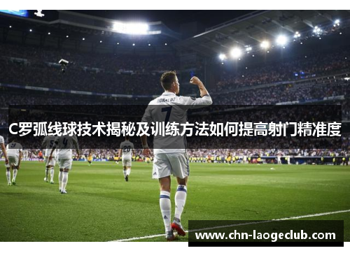 C罗弧线球技术揭秘及训练方法如何提高射门精准度