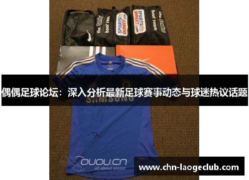 偶偶足球论坛：深入分析最新足球赛事动态与球迷热议话题