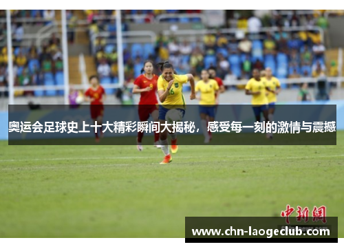 奥运会足球史上十大精彩瞬间大揭秘，感受每一刻的激情与震撼