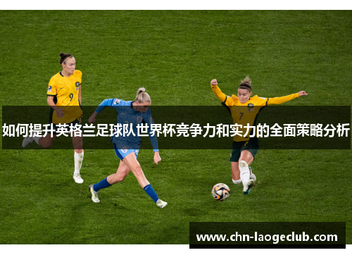 如何提升英格兰足球队世界杯竞争力和实力的全面策略分析