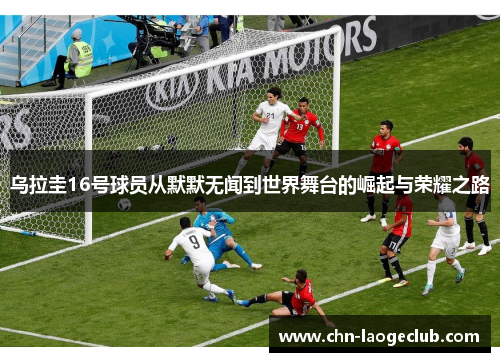 乌拉圭16号球员从默默无闻到世界舞台的崛起与荣耀之路