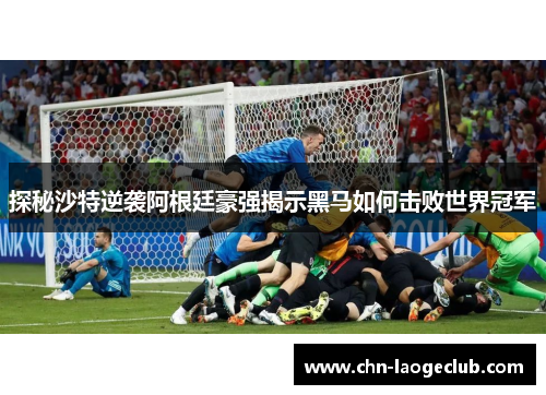 探秘沙特逆袭阿根廷豪强揭示黑马如何击败世界冠军