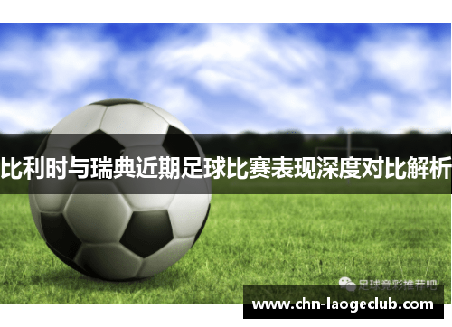 比利时与瑞典近期足球比赛表现深度对比解析