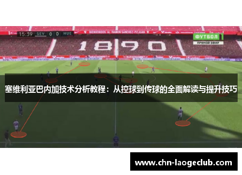 塞维利亚巴内加技术分析教程：从控球到传球的全面解读与提升技巧