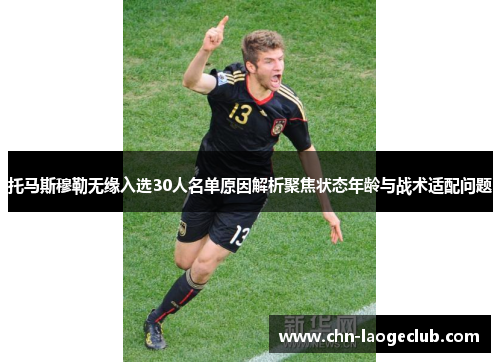 托马斯穆勒无缘入选30人名单原因解析聚焦状态年龄与战术适配问题