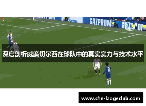 深度剖析威廉切尔西在球队中的真实实力与技术水平