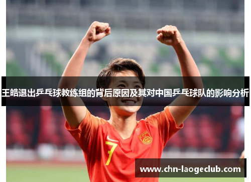 王皓退出乒乓球教练组的背后原因及其对中国乒乓球队的影响分析
