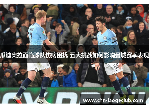 瓜迪奥拉面临球队伤病困扰 五大挑战如何影响曼城赛季表现