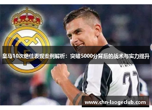 皇马10次绝佳表现案例解析：突破5000分背后的战术与实力提升