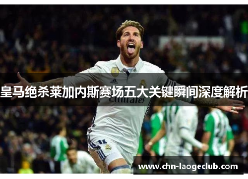 皇马绝杀莱加内斯赛场五大关键瞬间深度解析