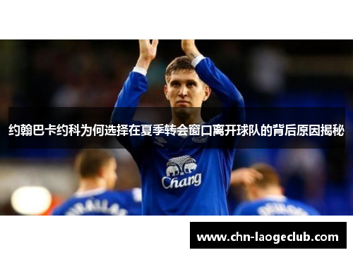 约翰巴卡约科为何选择在夏季转会窗口离开球队的背后原因揭秘