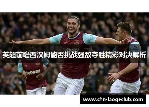 英超前瞻西汉姆能否挑战强敌夺胜精彩对决解析