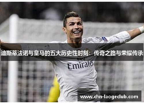 迪斯蒂法诺与皇马的五大历史性时刻：传奇之路与荣耀传承