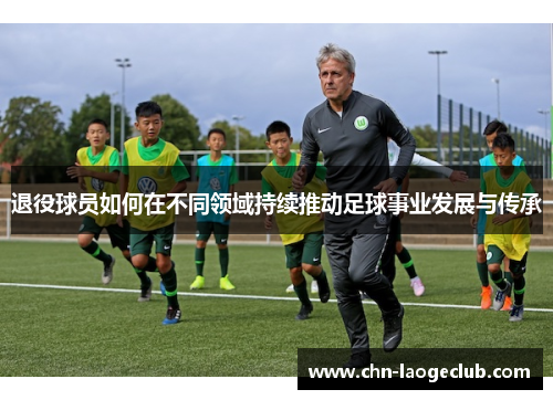 退役球员如何在不同领域持续推动足球事业发展与传承