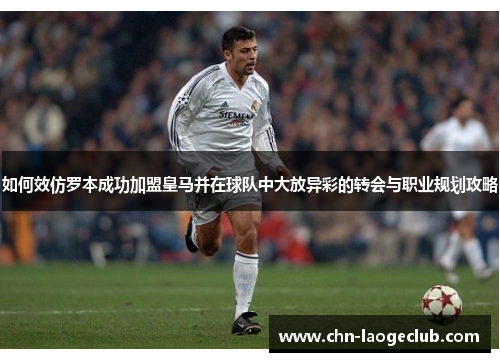 如何效仿罗本成功加盟皇马并在球队中大放异彩的转会与职业规划攻略