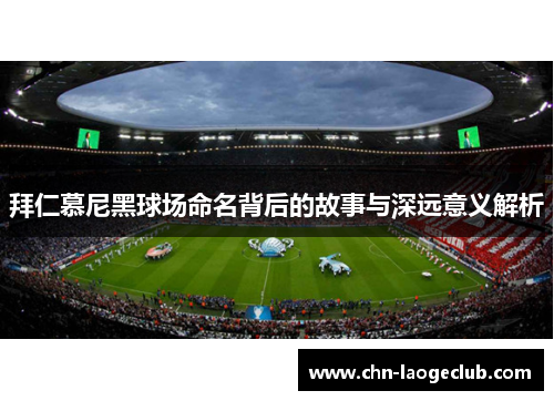 拜仁慕尼黑球场命名背后的故事与深远意义解析