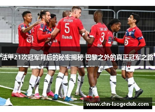 法甲21次冠军背后的秘密揭秘 巴黎之外的真正冠军之路