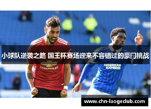 小球队逆袭之路 国王杯赛场迎来不容错过的豪门挑战