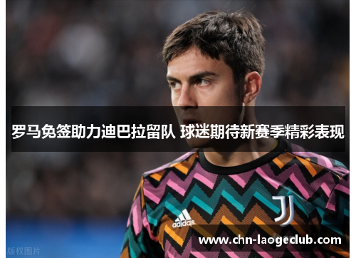 罗马免签助力迪巴拉留队 球迷期待新赛季精彩表现