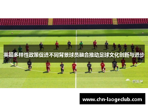 英超多样性政策促进不同背景球员融合推动足球文化创新与进步